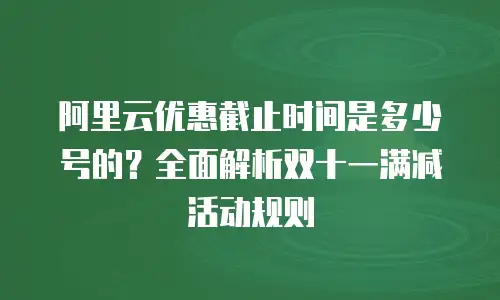 阿里云优惠截止时间是多少号的？全面解析双十一满减活动规则