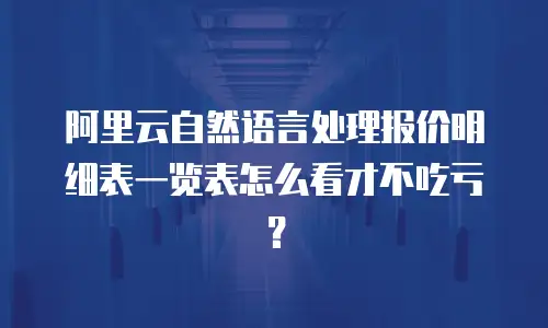 阿里云自然语言处理报价明细表一览表怎么看才不吃亏？