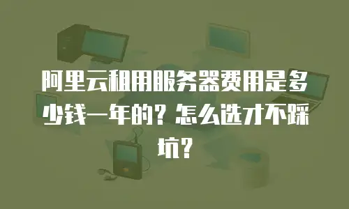 阿里云租用服务器费用是多少钱一年的？怎么选才不踩坑？