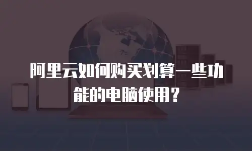 阿里云如何购买划算一些功能的电脑使用？