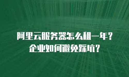 阿里云服务器怎么租一年？企业如何避免踩坑？