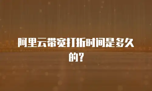 阿里云带宽打折时间是多久的？