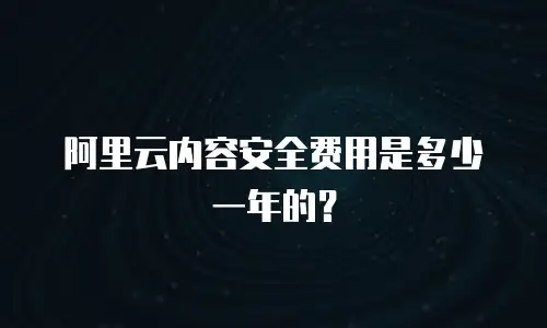 阿里云内容安全费用是多少一年的？