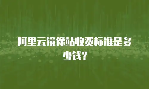 阿里云镜像站收费标准是多少钱？