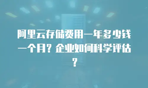 阿里云存储费用一年多少钱一个月？企业如何科学评估？