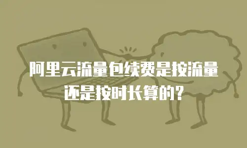 阿里云流量包续费是按流量还是按时长算的？