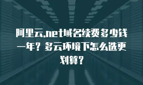阿里云.net域名续费多少钱一年？多云环境下怎么选更划算？