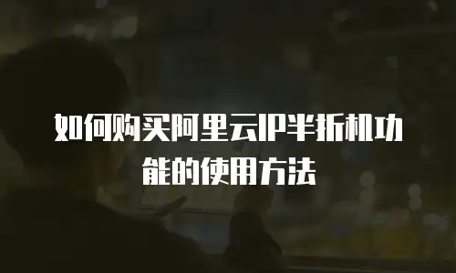 如何购买阿里云IP半折机功能的使用方法