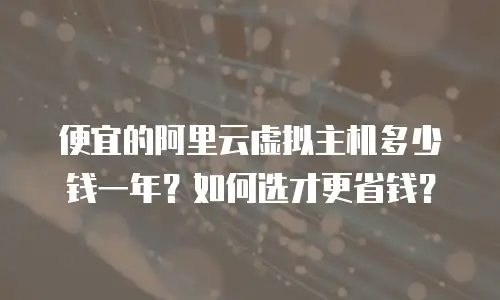 便宜的阿里云虚拟主机多少钱一年？如何选才更省钱？
