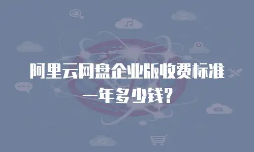 阿里云网盘企业版收费标准一年多少钱？
