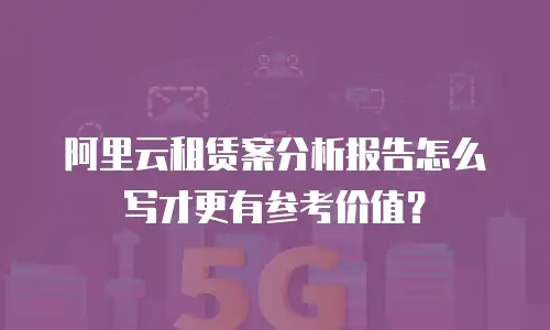 阿里云租赁案分析报告怎么写才更有参考价值？