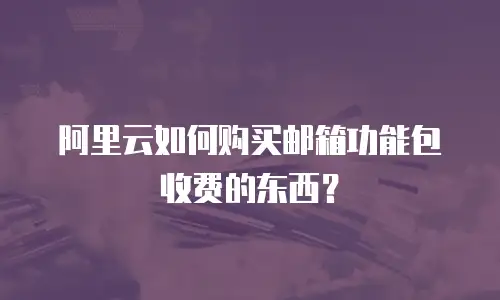阿里云如何购买邮箱功能包收费的东西？