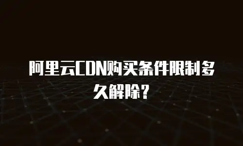 阿里云CDN购买条件限制多久解除？
