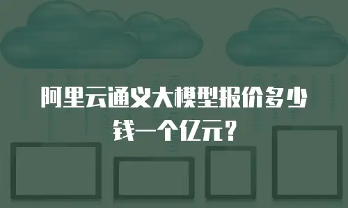 阿里云通义大模型报价多少钱一个亿元？