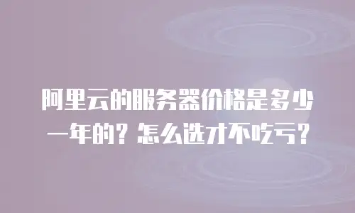 阿里云的服务器价格是多少一年的？怎么选才不吃亏？