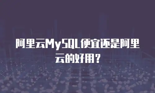 阿里云MySQL便宜还是阿里云的好用？