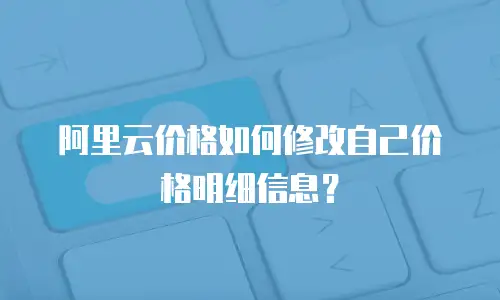 阿里云价格如何修改自己价格明细信息？