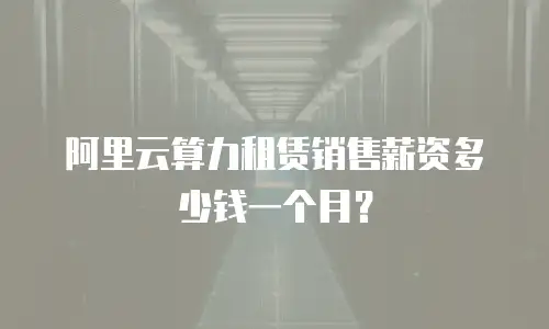阿里云算力租赁销售薪资多少钱一个月？
