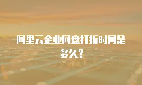 阿里云企业网盘打折时间是多久？