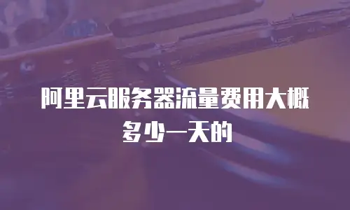 阿里云服务器流量费用大概多少一天的