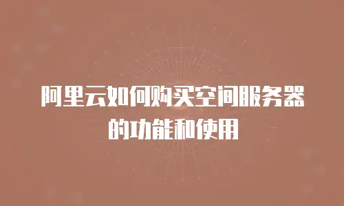 阿里云如何购买空间服务器的功能和使用
