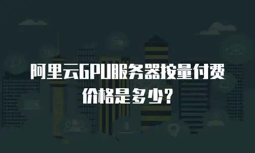 阿里云GPU服务器按量付费价格是多少？