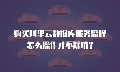 购买阿里云数据库服务流程怎么操作才不踩坑？