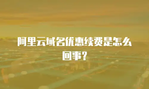 阿里云域名优惠续费是怎么回事？