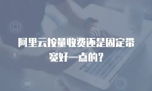 阿里云按量收费还是固定带宽好一点的？