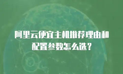 阿里云便宜主机推荐理由和配置参数怎么选？