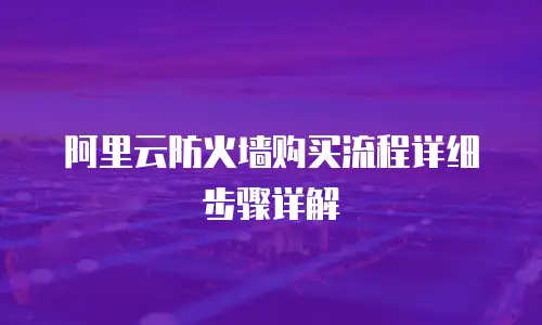 阿里云防火墙购买流程详细步骤详解