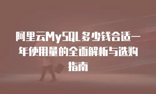 阿里云MySQL多少钱合适一年使用量的全面解析与选购指南