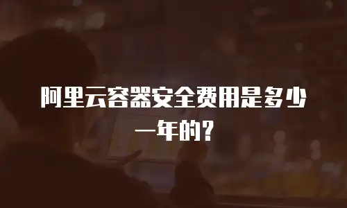 阿里云容器安全费用是多少一年的？