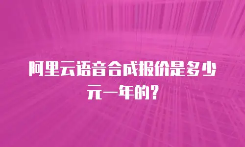 阿里云语音合成报价是多少元一年的？
