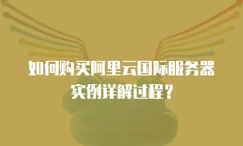 如何购买阿里云国际服务器实例详解过程？