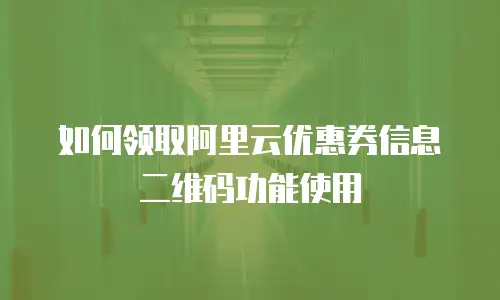 如何领取阿里云优惠券信息二维码功能使用