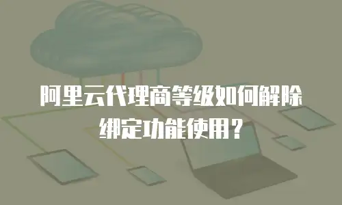 阿里云代理商等级如何解除绑定功能使用？