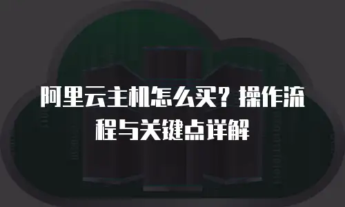 阿里云主机怎么买？操作流程与关键点详解