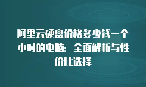 阿里云硬盘价格多少钱一个小时的电脑：全面解析与性价比选择