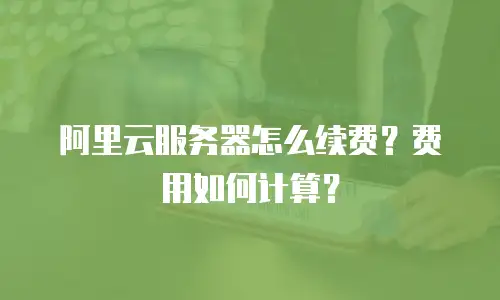 阿里云服务器怎么续费？费用如何计算？