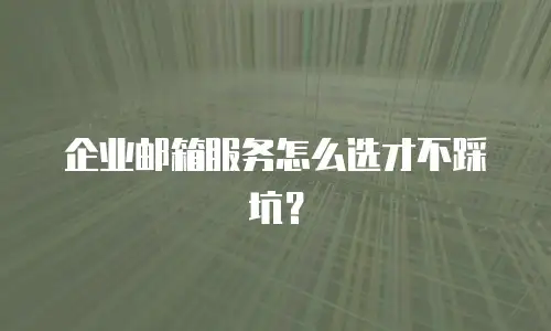 企业邮箱服务怎么选才不踩坑？
