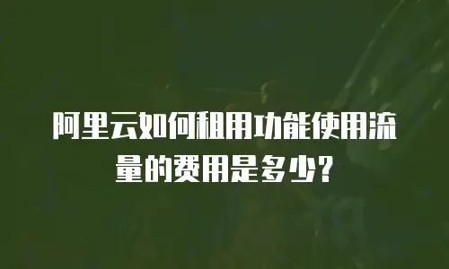 阿里云如何租用功能使用流量的费用是多少？