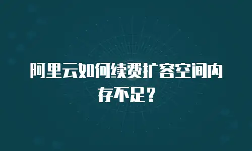 阿里云如何续费扩容空间内存不足？