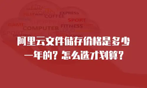 阿里云文件储存价格是多少一年的？怎么选才划算？