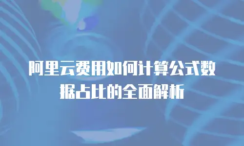 阿里云费用如何计算公式数据占比的全面解析