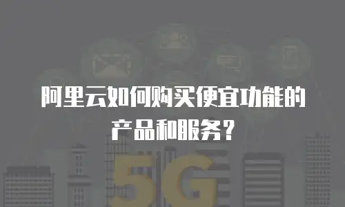 阿里云如何购买便宜功能的产品和服务？