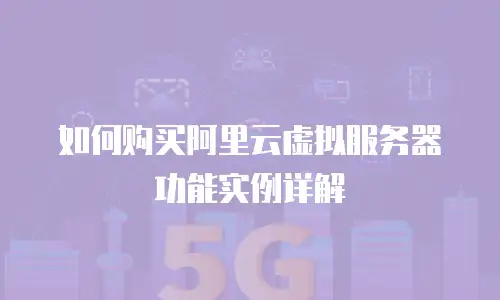 如何购买阿里云虚拟服务器功能实例详解