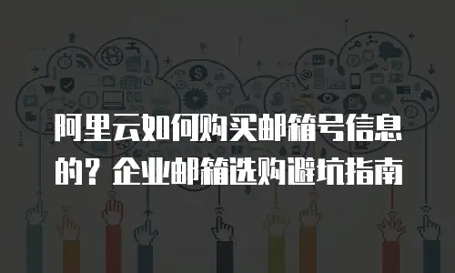 阿里云如何购买邮箱号信息的？企业邮箱选购避坑指南