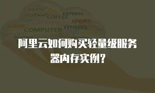阿里云如何购买轻量级服务器内存实例？