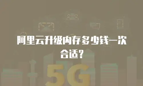 阿里云升级内存多少钱一次合适？